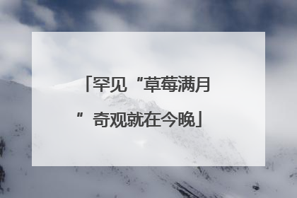 罕见“草莓满月”奇观就在今晚