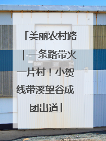 美丽农村路｜一条路带火一片村！小贺线带溪望谷成团出道