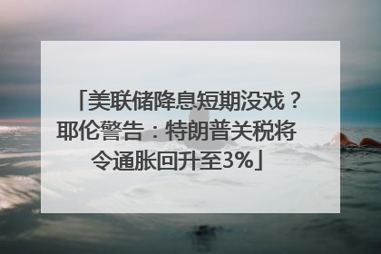 美联储降息短期没戏？耶伦警告：特朗普关税将令通胀回升至3%