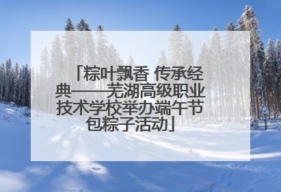 粽叶飘香 传承经典——芜湖高级职业技术学校举办端午节包粽子活动