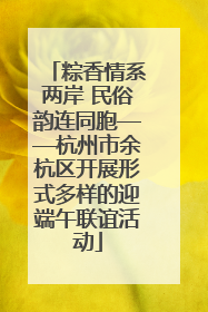 粽香情系两岸 民俗韵连同胞——杭州市余杭区开展形式多样的迎端午联谊活动