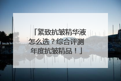 紧致抗皱精华液怎么选？综合评测年度抗皱精品！