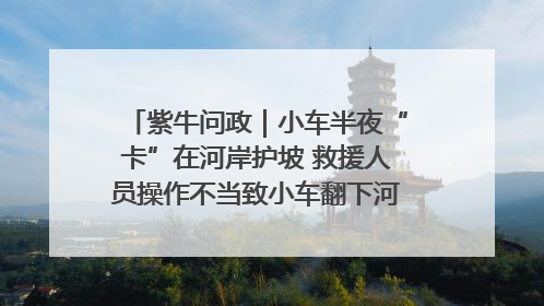 紫牛问政｜小车半夜“卡”在河岸护坡 救援人员操作不当致小车翻下河，然后直接走人了