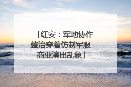 红安：军地协作整治穿着仿制军服商业演出乱象