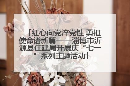 红心向党淬党性 勇担使命谱新篇——淄博市沂源县住建局开展庆“七一”系列主题活动