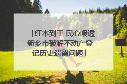 红本到手 民心暖透 新乡市破解不动产登记历史遗留问题