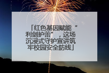 红色基因赋能“利剑护蕾”，这场沉浸式守护宣讲筑牢校园安全防线