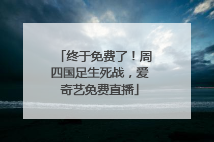 终于免费了！周四国足生死战，爱奇艺免费直播