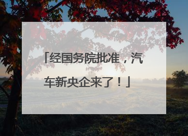 经国务院批准，汽车新央企来了！