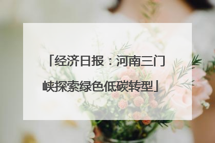 经济日报：河南三门峡探索绿色低碳转型