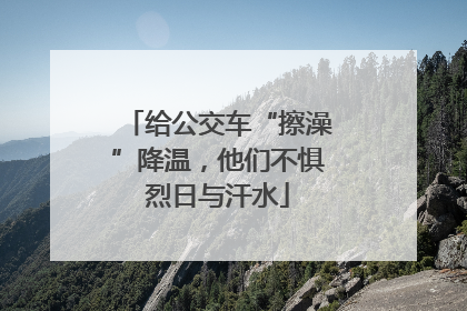 给公交车“擦澡”降温，他们不惧烈日与汗水