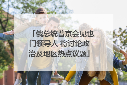 俄总统普京会见也门领导人 将讨论政治及地区热点议题
