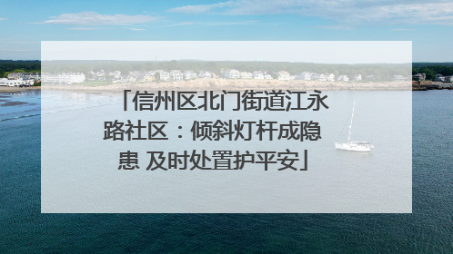 信州区北门街道江永路社区：倾斜灯杆成隐患 及时处置护平安