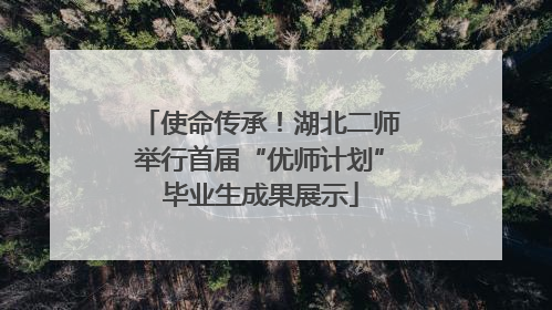 使命传承！湖北二师举行首届“优师计划”毕业生成果展示