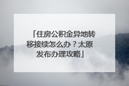 住房公积金异地转移接续怎么办？太原发布办理攻略