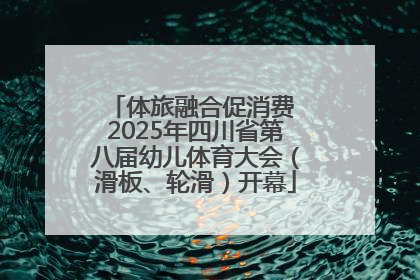 体旅融合促消费 2025年四川省第八届幼儿体育大会（滑板、轮滑）开幕