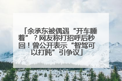 余承东被偶遇“开车睡着”？网友称打招呼后秒回！曾公开表示“智驾可以打盹”引争议