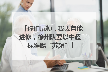 你们玩梗，我去鲁能进修，徐州队要以中超标准踢“苏超”