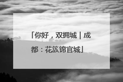 你好，双拥城｜成都：花簇锦官城