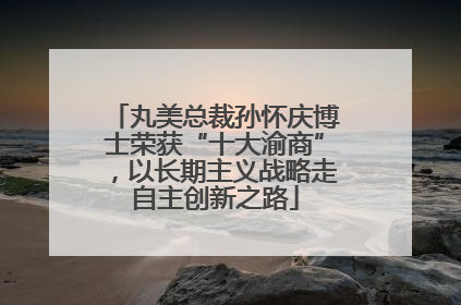 丸美总裁孙怀庆博士荣获“十大渝商”，以长期主义战略走自主创新之路
