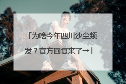 为啥今年四川沙尘频发？官方回复来了→