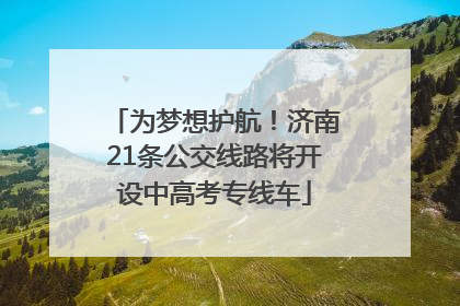 为梦想护航！济南21条公交线路将开设中高考专线车