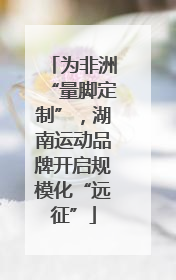 为非洲“量脚定制”，湖南运动品牌开启规模化“远征”