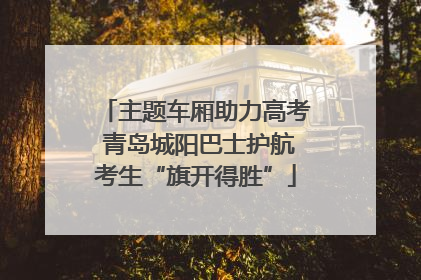 主题车厢助力高考 青岛城阳巴士护航考生“旗开得胜”