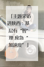 主题采访进陕西：基层有“智”理 应急“加速度”