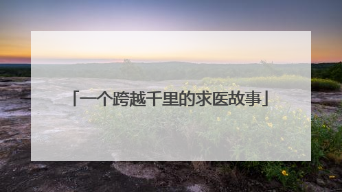 一个跨越千里的求医故事