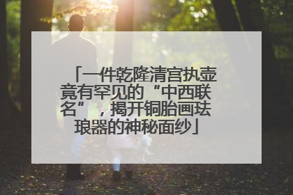 一件乾隆清宫执壶竟有罕见的“中西联名”，揭开铜胎画珐琅器的神秘面纱