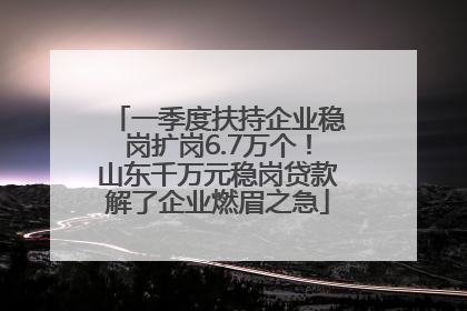 一季度扶持企业稳岗扩岗6.7万个！山东千万元稳岗贷款解了企业燃眉之急
