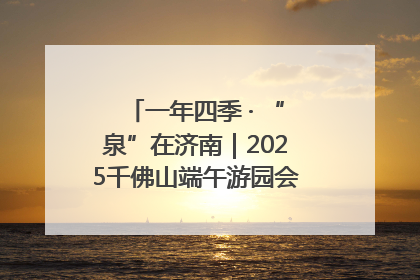 一年四季 · “泉”在济南｜2025千佛山端午游园会邀您共享亲子时光