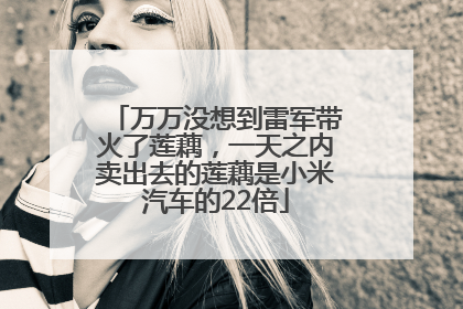 万万没想到雷军带火了莲藕，一天之内卖出去的莲藕是小米汽车的22倍