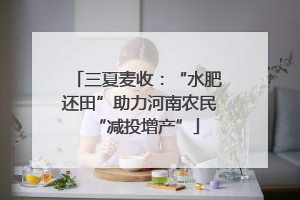 三夏麦收：“水肥还田”助力河南农民“减投增产”