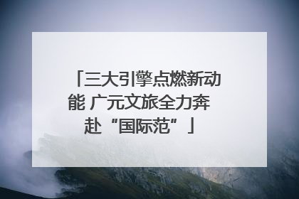 三大引擎点燃新动能 广元文旅全力奔赴“国际范”