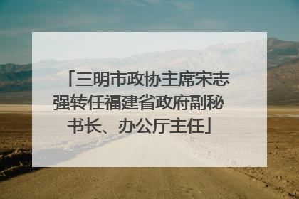 三明市政协主席宋志强转任福建省政府副秘书长、办公厅主任