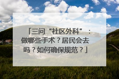 三问“社区外科”：做哪些手术？居民会去吗？如何确保规范？