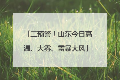 三预警！山东今日高温、大雾、雷暴大风