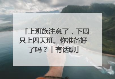 上班族注意了，下周只上四天班。你准备好了吗？丨有话聊