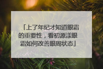 上了年纪才知道眼霜的重要性，看初源漾眼霜如何改善眼周状态