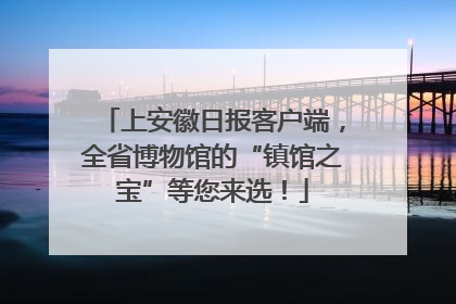 上安徽日报客户端，全省博物馆的“镇馆之宝”等您来选！