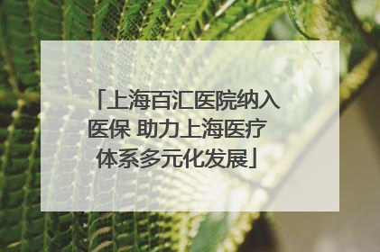 上海百汇医院纳入医保 助力上海医疗体系多元化发展