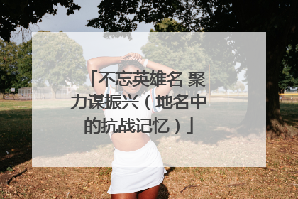 不忘英雄名 聚力谋振兴（地名中的抗战记忆）