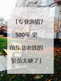 专业渔猎7500年 史前东北老铁的装备太硬了