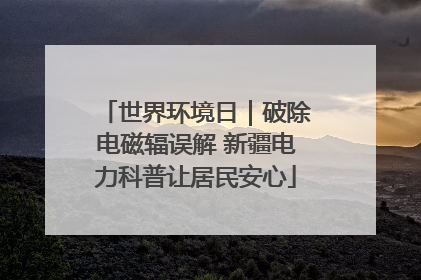 世界环境日｜破除电磁辐误解 新疆电力科普让居民安心