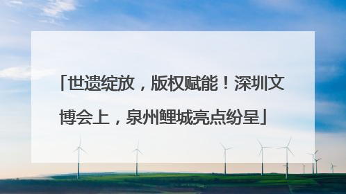 世遗绽放，版权赋能！深圳文博会上，泉州鲤城亮点纷呈