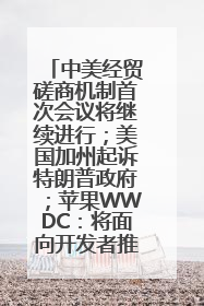 中美经贸磋商机制首次会议将继续进行；美国加州起诉特朗普政府；苹果WWDC：将面向开发者推出苹果智能模型；中办、国办发文，事关民生丨每经早参