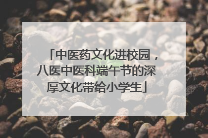中医药文化进校园，八医中医科端午节的深厚文化带给小学生