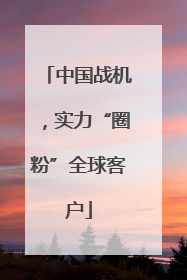 中国战机，实力“圈粉”全球客户
